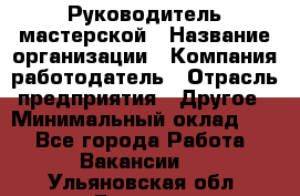 Руководитель мастерской › Название организации ­ Компания-работодатель › Отрасль предприятия ­ Другое › Минимальный оклад ­ 1 - Все города Работа » Вакансии   . Ульяновская обл.,Барыш г.